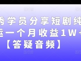 短剧搬运赚钱：学员1个月赚1W+实操分享（附答疑音频）-54创业网