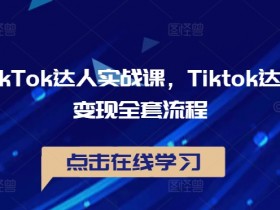 TikTok达人变现实战课：从0到1掌握TikTok全套赚钱流程-54创业网