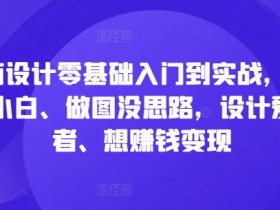 电商设计教程：0基础入门到实战，小白也能快速赚钱变现-54创业网