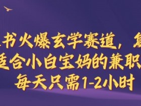 小红书玄学副业揭秘：宝妈兼职1-2小时日赚，小白也能轻松上手-54创业网