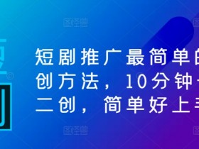 10分钟搞定短剧推广：最简单二创方法，新手也能轻松上手-54创业网