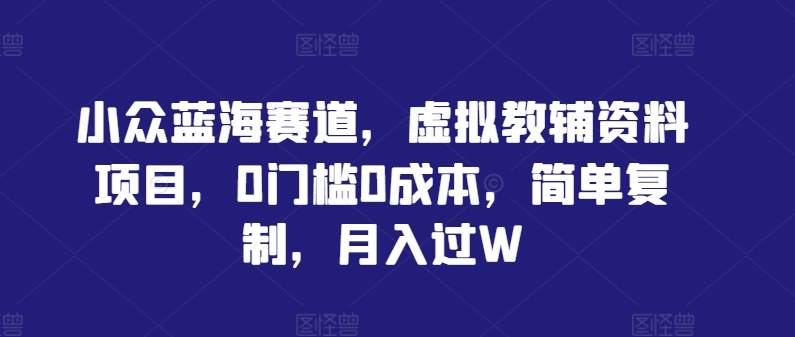 小众蓝海赛道，虚拟教辅材料项目，0门槛0本钱，简略仿制，月入过W【揭秘】