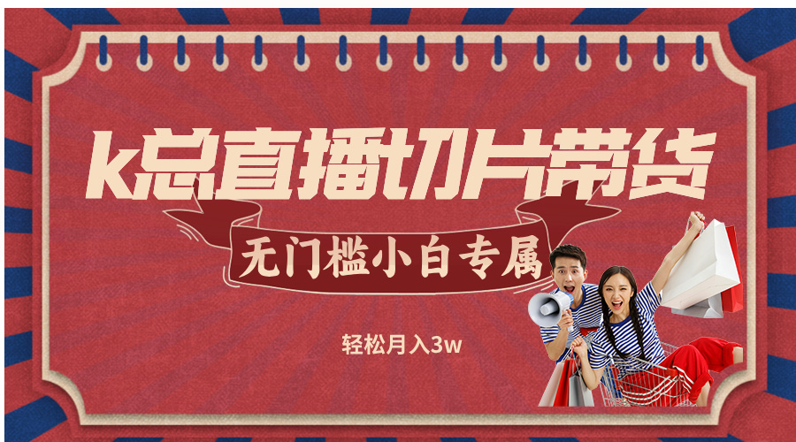 K总直播切片带货赚钱：无需授权无门槛，小白轻松月入3w-54创业网