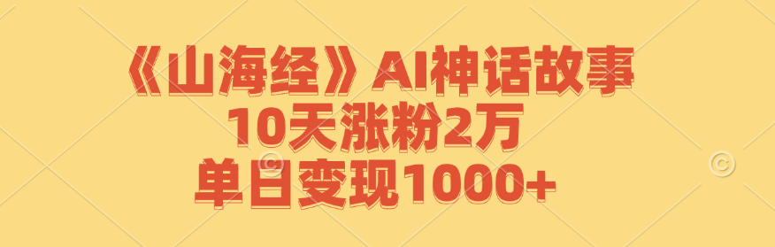 山海经AI神话故事爆火：10天涨粉2万，单日变现1000+实战分享-54创业网