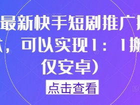 9月快手短剧1:1搬运技术：安卓独家推广秘籍，爆款轻松复制-54创业网