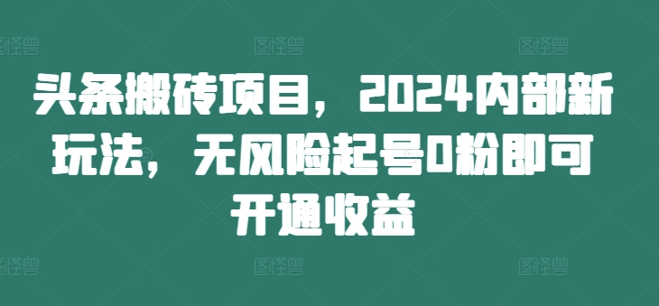 头条搬砖项目，2024内部新玩法，无风险起号0粉即可注册收益