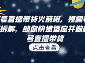 视频号直播带货教程：流程拆解+实战技巧，7天快速上手爆单-54创业网