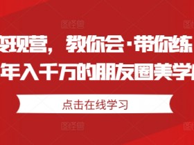 美学变现营：年入千万的朋友圈美学心法，手把手教你赚钱技巧-54创业网