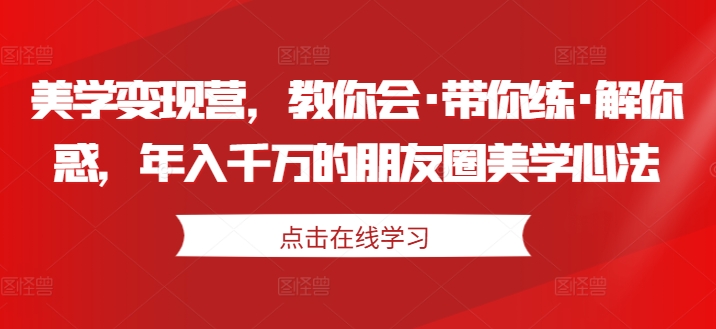 美学变现营，教你会带你练解你惑，年入千万的朋友圈美学心法