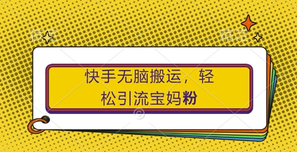 快手无脑转移，轻松引流宝妈粉，纯小白轻松上手【揭秘】