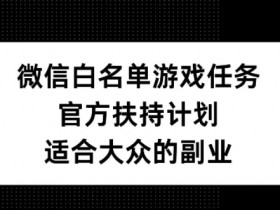 微信白名单游戏任务：官方扶持副业计划，适合大众轻松赚钱-54创业网