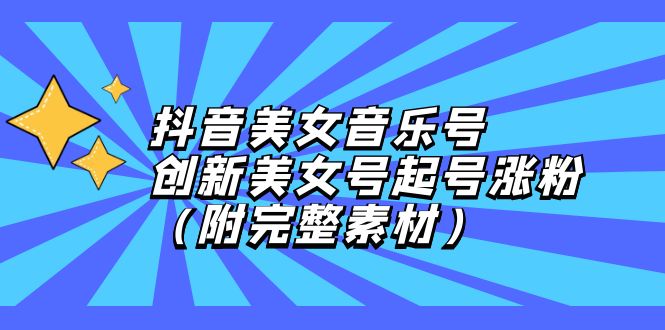 抖音美女音乐号起号教程：0基础涨粉秘籍+全套免费素材包-54创业网