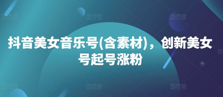 抖音美人音乐号(含资料),立异美人号起号涨粉