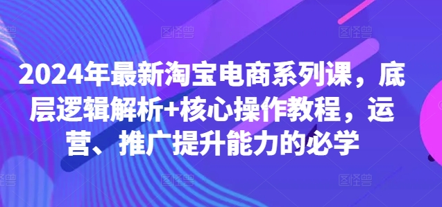 2024年最新淘宝电商系列课，底层逻辑解析+中心操作教程，运营、推行提高才能的必学