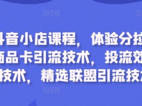 抖音小店课程：体验分拉升+商品卡引流+投流优化+精选联盟技巧-54创业网