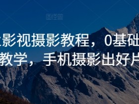 0基础商业影视摄影教程：手机摄影系统教学，轻松出大片-54创业网