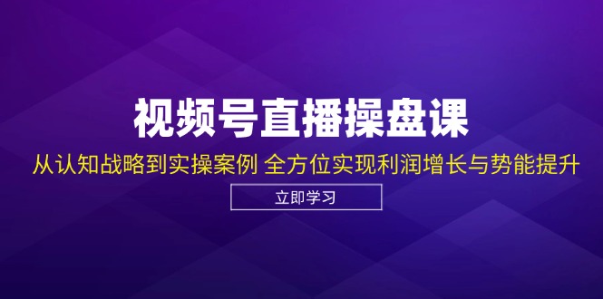 视频号直播操盘课：从战略到案例实战，轻松提升利润与流量势能-54创业网