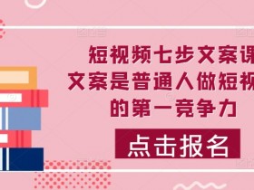 7步写出爆款短视频文案：普通人必备的吸睛文案课-54创业网