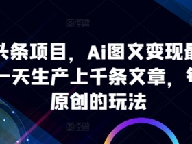 AI图文变现：AI微头条最新玩法，日更千篇原创文章轻松赚钱-54创业网