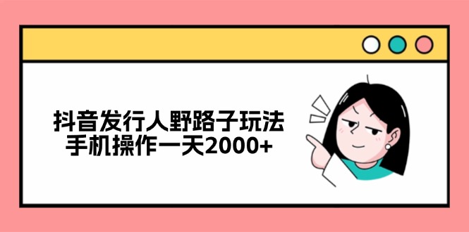抖音野路子玩法：手机操作日赚2000+的发行人秘籍-54创业网
