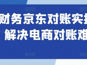 京东电商对账实操课：3步解决财务对账难题，新手也能轻松上手-54创业网