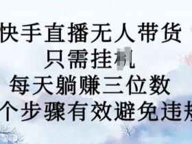 快手直播无人带货新玩法：7步躺赚日入3位数，10月最新防违规秘籍-54创业网