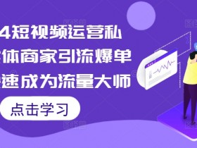 2024短视频运营私教课：实体商家引流爆单秘籍，7天速成流量大师-54创业网