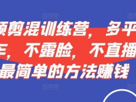 短视频混剪训练营：不露脸不直播，多平台挂车轻松赚钱-54创业网