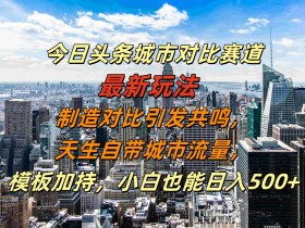 今日头条城市对比赛道玩法：小白日入500+秘籍，引爆城市流量与共鸣-54创业网