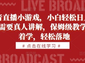 抖音直播小游戏赚钱攻略：真人教学日入1k+，新手保姆级教程速成-54创业网
