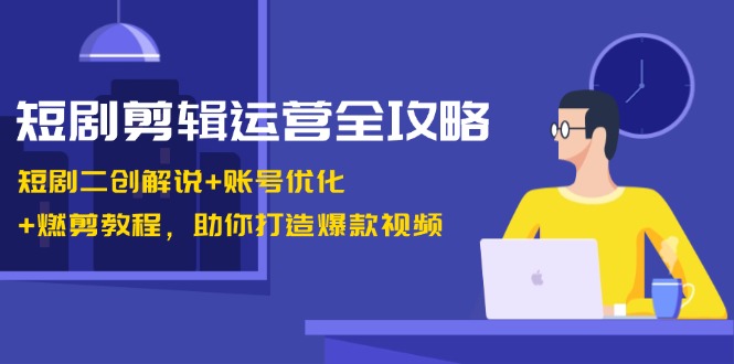 短剧剪辑运营全攻略：二创解说+账号优化+爆款剪辑技巧，快速涨粉变现-54创业网