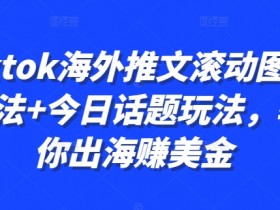 Tiktok海外推文滚动图文玩法：今日话题教你轻松出海赚美金-54创业网