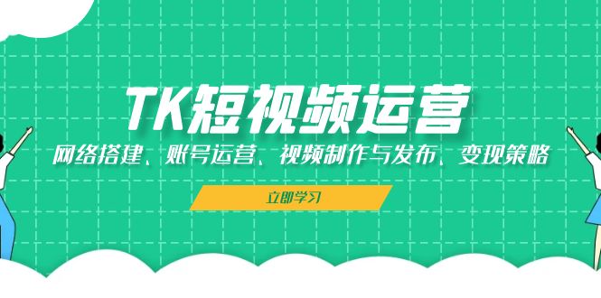 TK短视频运营教程：从0搭建账号到变现全攻略-54创业网