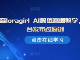 抖音AI颜值教学：LoraGirl教你全平台原创爆款技巧-54创业网