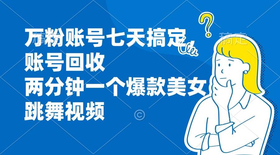 7天打造万粉账号：美女跳舞爆款视频2分钟速成，账号回收服务-54创业网