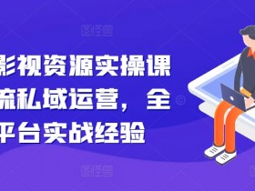 影视资源引流变现课：私域运营+多平台实战，手把手教你卖资源赚钱-54创业网