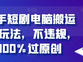 快手短剧搬运2.0：电脑端100%过原创不违规实操教程-54创业网