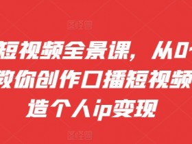 口播短视频教程：0基础手把手教学，打造个人IP快速变现-54创业网
