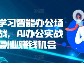 AI办公实战：零基础学智能办公与副业赚钱技巧-54创业网