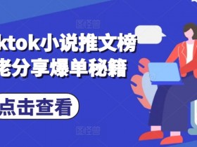 海外TikTok小说推文赚钱技巧：榜二大佬亲授爆单秘籍-54创业网