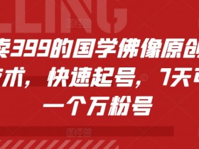 国学佛像暴力起号技术：7天速成万粉号，399元外面卖疯了-54创业网