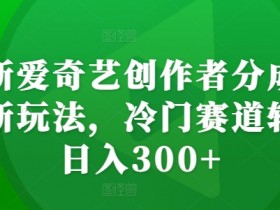 爱奇艺创作者分成计划：冷门赛道日入300+新玩法揭秘-54创业网