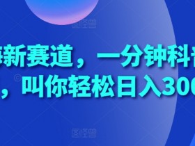 揭秘蓝海赛道：一分钟科普视频轻松日入300+赚钱秘籍-54创业网