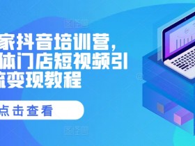 同城实体店抖音引流变现：短视频营销实战培训营-54创业网