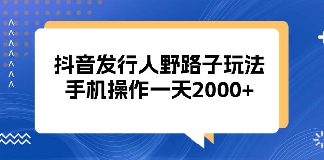 抖音赚钱秘籍：手机日入2000+的野路子玩法，新手必看！-54创业网