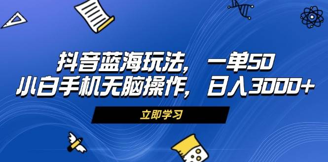 抖音蓝海玩法：手机无脑操作日入3000+，小白一单50元暴利项目-54创业网