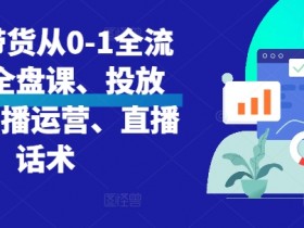 直播带货从0-1全流程：全盘课+投放课+直播运营+话术实战技巧-54创业网