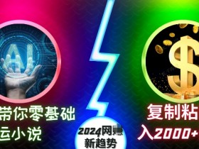 2024网创新趋势：AI零基础搬运小说，复制粘贴月入2000+美刀揭秘-54创业网