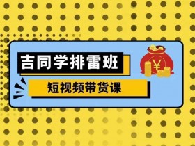 零基础短视频带货课：吉同学排雷班详解流量变现秘籍-54创业网
