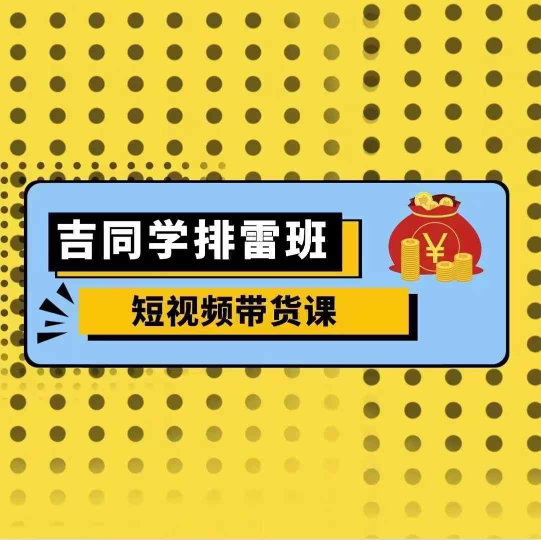 吉同学排雷班短视频带货课，零基础详解流量成果